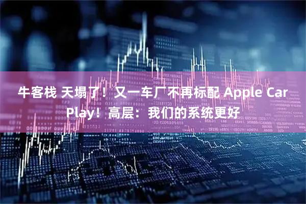 牛客栈 天塌了！又一车厂不再标配 Apple CarPlay！高层：我们的系统更好