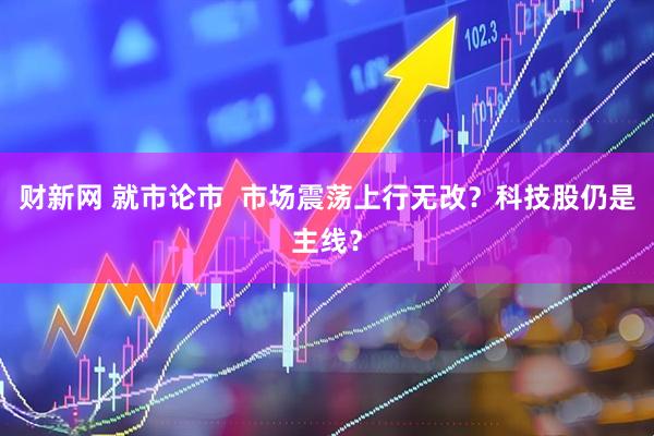 财新网 就市论市  市场震荡上行无改？科技股仍是主线？