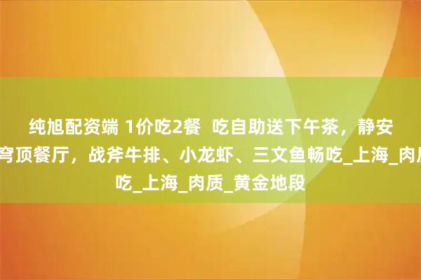 纯旭配资端 1价吃2餐  吃自助送下午茶，静安寺绝美透明穹顶餐厅，战斧牛排、小龙虾、三文鱼畅吃_上海_肉质_黄金地段