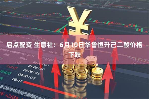 启点配资 生意社：6月10日华鲁恒升己二酸价格下跌