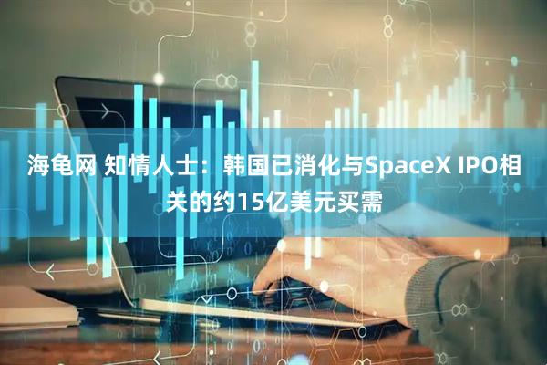海龟网 知情人士：韩国已消化与SpaceX IPO相关的约15亿美元买需