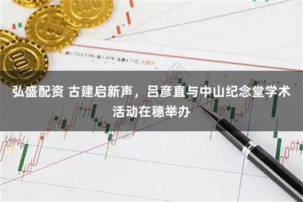 弘盛配资 古建启新声，吕彦直与中山纪念堂学术活动在穗举办