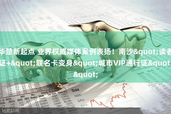 华楚新起点 业界权威媒体案例表扬！南沙"读者证+"联名卡变身"城市VIP通行证"